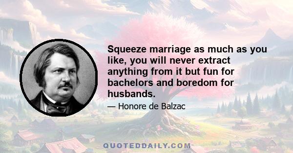 Squeeze marriage as much as you like, you will never extract anything from it but fun for bachelors and boredom for husbands.