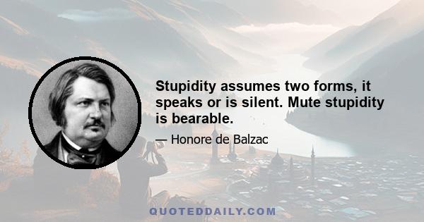 Stupidity assumes two forms, it speaks or is silent. Mute stupidity is bearable.