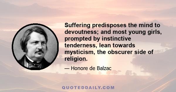 Suffering predisposes the mind to devoutness; and most young girls, prompted by instinctive tenderness, lean towards mysticism, the obscurer side of religion.