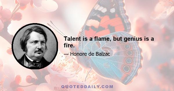 Talent is a flame, but genius is a fire.