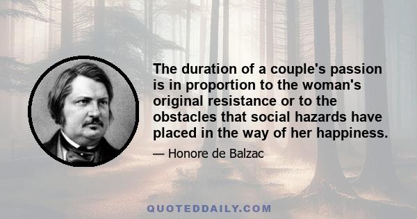 The duration of a couple's passion is in proportion to the woman's original resistance or to the obstacles that social hazards have placed in the way of her happiness.