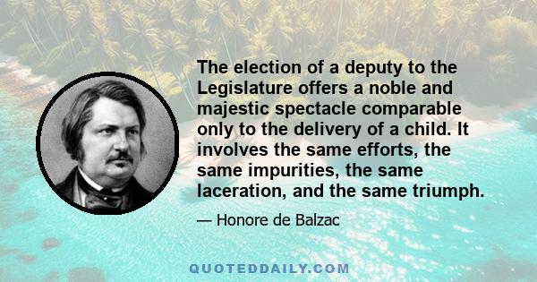 The election of a deputy to the Legislature offers a noble and majestic spectacle comparable only to the delivery of a child. It involves the same efforts, the same impurities, the same laceration, and the same triumph.