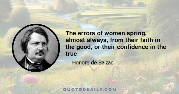 The errors of women spring, almost always, from their faith in the good, or their confidence in the true