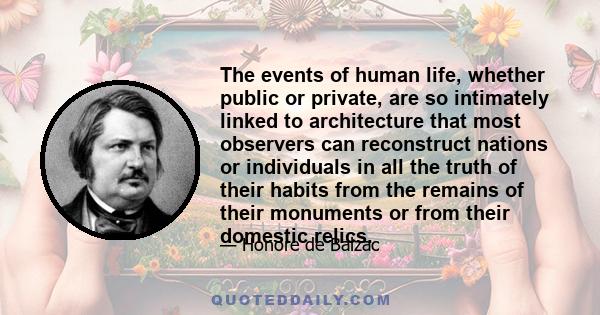 The events of human life, whether public or private, are so intimately linked to architecture that most observers can reconstruct nations or individuals in all the truth of their habits from the remains of their