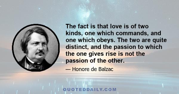 The fact is that love is of two kinds, one which commands, and one which obeys. The two are quite distinct, and the passion to which the one gives rise is not the passion of the other.