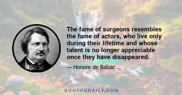 The fame of surgeons resembles the fame of actors, who live only during their lifetime and whose talent is no longer appreciable once they have disappeared.