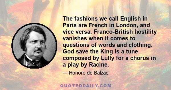 The fashions we call English in Paris are French in London, and vice versa. Franco-British hostility vanishes when it comes to questions of words and clothing. God save the King is a tune composed by Lully for a chorus