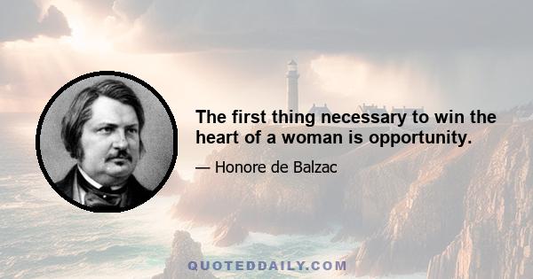 The first thing necessary to win the heart of a woman is opportunity.