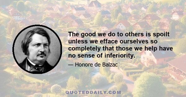 The good we do to others is spoilt unless we efface ourselves so completely that those we help have no sense of inferiority.