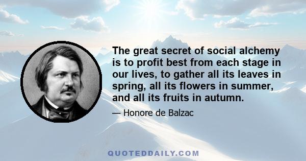 The great secret of social alchemy is to profit best from each stage in our lives, to gather all its leaves in spring, all its flowers in summer, and all its fruits in autumn.