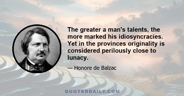 The greater a man's talents, the more marked his idiosyncracies. Yet in the provinces originality is considered perilously close to lunacy.