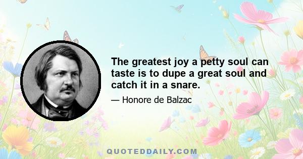 The greatest joy a petty soul can taste is to dupe a great soul and catch it in a snare.