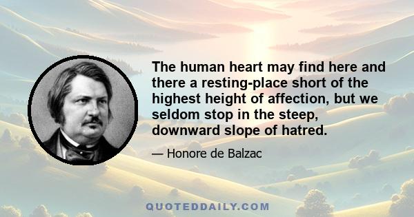 The human heart may find here and there a resting-place short of the highest height of affection, but we seldom stop in the steep, downward slope of hatred.