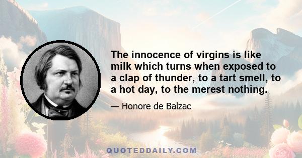 The innocence of virgins is like milk which turns when exposed to a clap of thunder, to a tart smell, to a hot day, to the merest nothing.