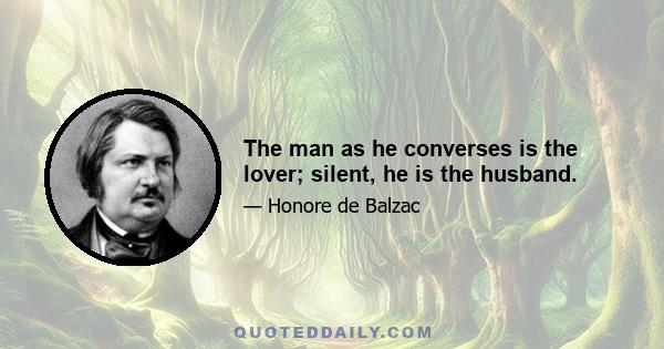 The man as he converses is the lover; silent, he is the husband.