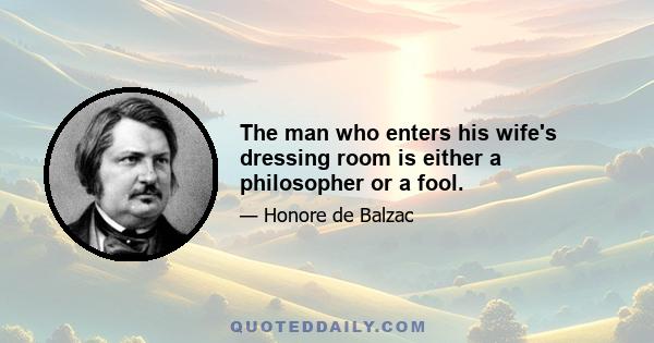 The man who enters his wife's dressing room is either a philosopher or a fool.