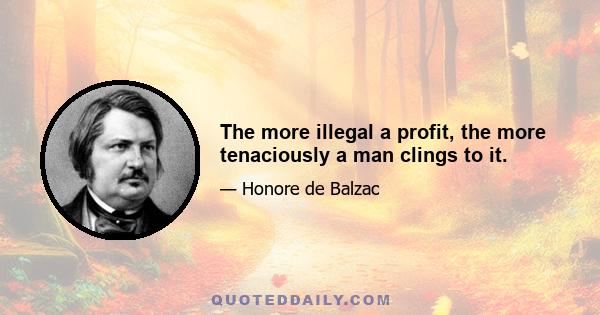 The more illegal a profit, the more tenaciously a man clings to it.