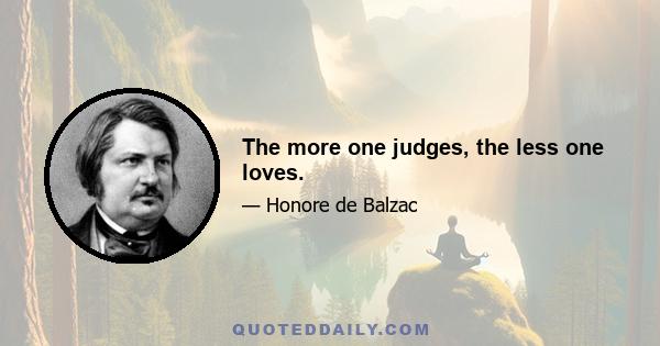 The more one judges, the less one loves.