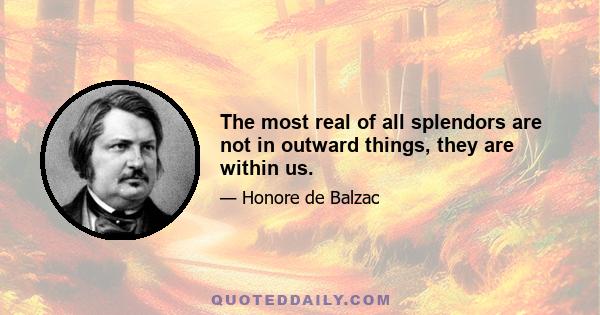 The most real of all splendors are not in outward things, they are within us.