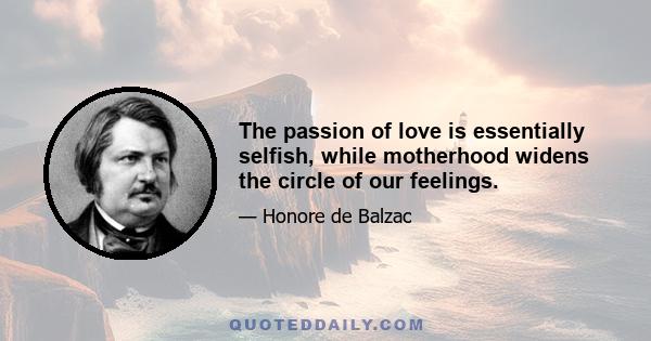 The passion of love is essentially selfish, while motherhood widens the circle of our feelings.