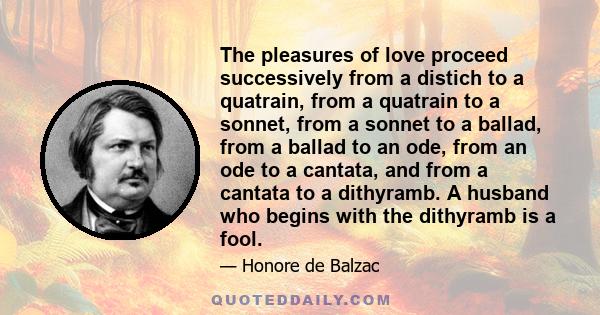 The pleasures of love proceed successively from a distich to a quatrain, from a quatrain to a sonnet, from a sonnet to a ballad, from a ballad to an ode, from an ode to a cantata, and from a cantata to a dithyramb. A