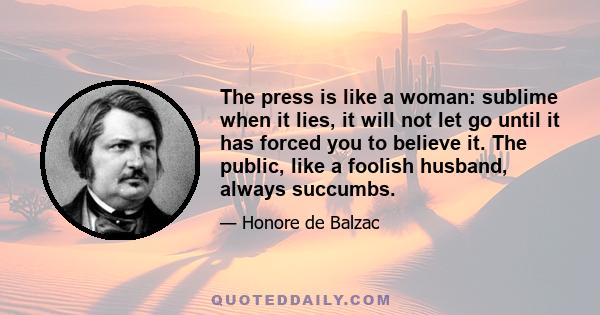 The press is like a woman: sublime when it lies, it will not let go until it has forced you to believe it. The public, like a foolish husband, always succumbs.