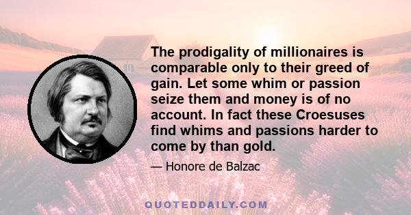 The prodigality of millionaires is comparable only to their greed of gain. Let some whim or passion seize them and money is of no account. In fact these Croesuses find whims and passions harder to come by than gold.