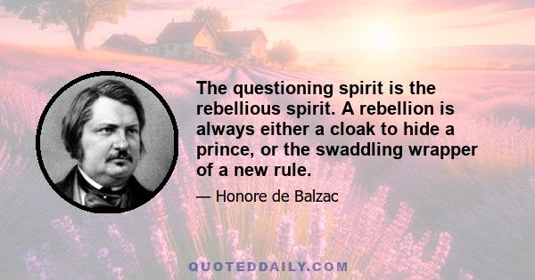 The questioning spirit is the rebellious spirit. A rebellion is always either a cloak to hide a prince, or the swaddling wrapper of a new rule.