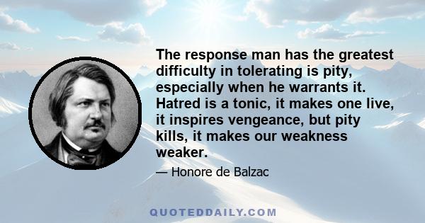 The response man has the greatest difficulty in tolerating is pity, especially when he warrants it. Hatred is a tonic, it makes one live, it inspires vengeance, but pity kills, it makes our weakness weaker.