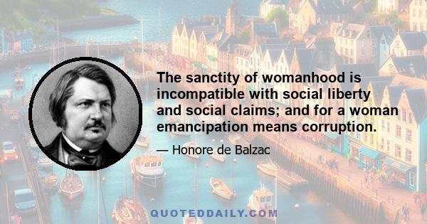 The sanctity of womanhood is incompatible with social liberty and social claims; and for a woman emancipation means corruption.