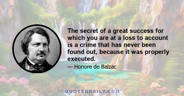 The secret of a great success for which you are at a loss to account is a crime that has never been found out, because it was properly executed.