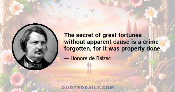 The secret of great fortunes without apparent cause is a crime forgotten, for it was properly done.