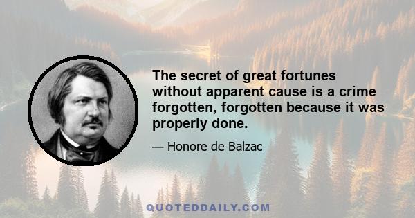 The secret of great fortunes without apparent cause is a crime forgotten, forgotten because it was properly done.