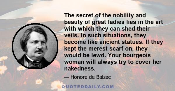 The secret of the nobility and beauty of great ladies lies in the art with which they can shed their veils. In such situations, they become like ancient statues. If they kept the merest scarf on, they would be lewd.