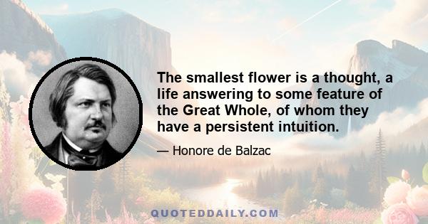 The smallest flower is a thought, a life answering to some feature of the Great Whole, of whom they have a persistent intuition.