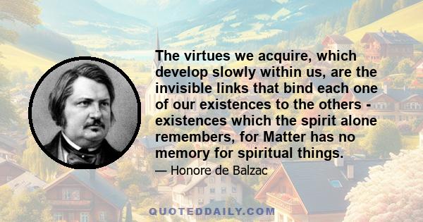 The virtues we acquire, which develop slowly within us, are the invisible links that bind each one of our existences to the others - existences which the spirit alone remembers, for Matter has no memory for spiritual