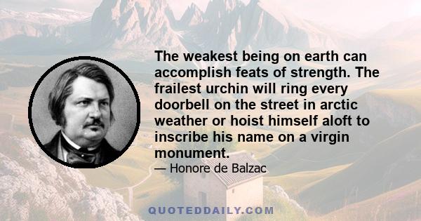 The weakest being on earth can accomplish feats of strength. The frailest urchin will ring every doorbell on the street in arctic weather or hoist himself aloft to inscribe his name on a virgin monument.