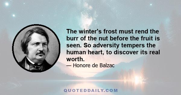 The winter's frost must rend the burr of the nut before the fruit is seen. So adversity tempers the human heart, to discover its real worth.