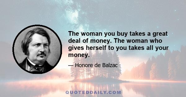 The woman you buy takes a great deal of money. The woman who gives herself to you takes all your money.