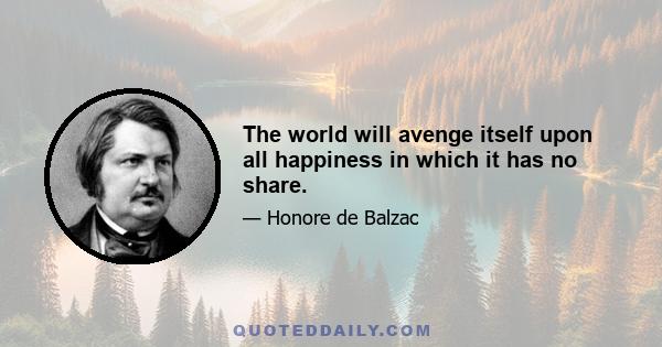 The world will avenge itself upon all happiness in which it has no share.