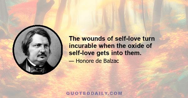 The wounds of self-love turn incurable when the oxide of self-love gets into them.