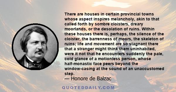 There are houses in certain provincial towns whose aspect inspires melancholy, akin to that called forth by sombre cloisters, dreary moorlands, or the desolation of ruins. Within these houses there is, perhaps, the