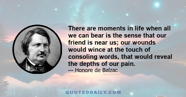 There are moments in life when all we can bear is the sense that our friend is near us; our wounds would wince at the touch of consoling words, that would reveal the depths of our pain.