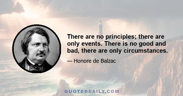 There are no principles; there are only events. There is no good and bad, there are only circumstances.