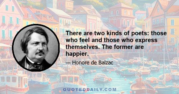 There are two kinds of poets: those who feel and those who express themselves. The former are happier.