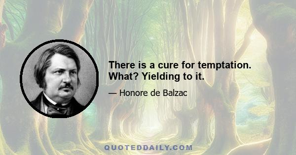 There is a cure for temptation. What? Yielding to it.