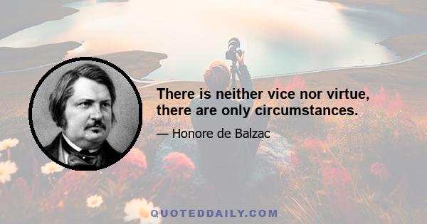 There is neither vice nor virtue, there are only circumstances.