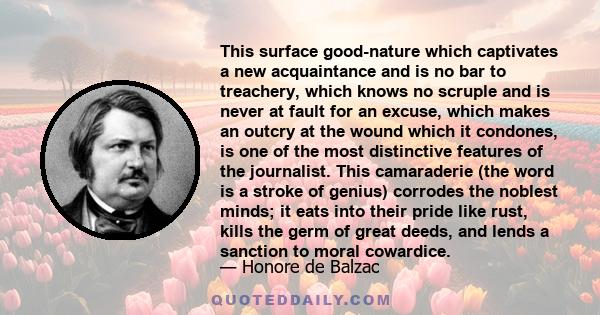 This surface good-nature which captivates a new acquaintance and is no bar to treachery, which knows no scruple and is never at fault for an excuse, which makes an outcry at the wound which it condones, is one of the