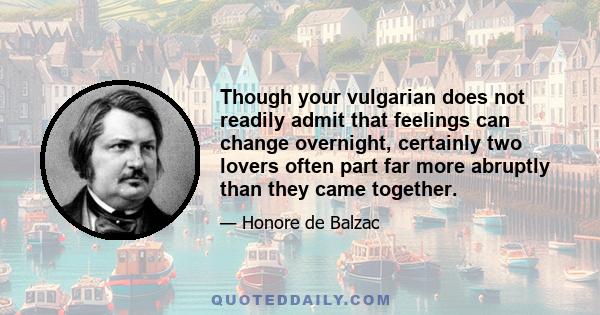 Though your vulgarian does not readily admit that feelings can change overnight, certainly two lovers often part far more abruptly than they came together.