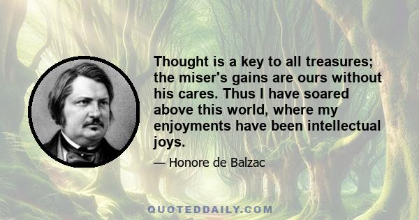 Thought is a key to all treasures; the miser's gains are ours without his cares. Thus I have soared above this world, where my enjoyments have been intellectual joys.